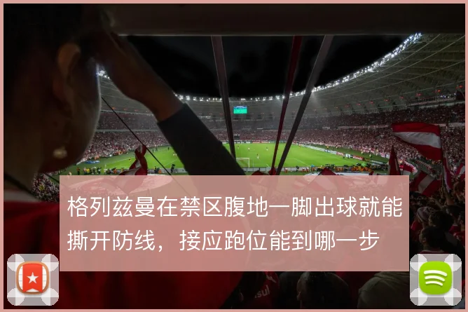格列兹曼在禁区腹地一脚出球就能撕开防线,接应跑位能到哪一步