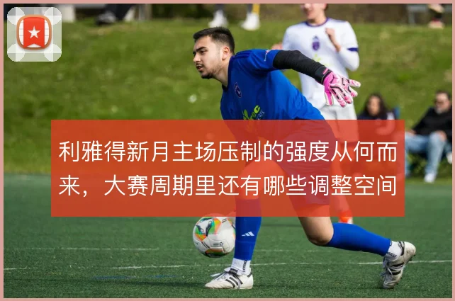 利雅得新月主场压制的强度从何而来，大赛周期里还有哪些调整空间