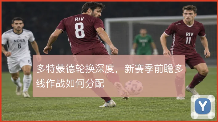 多特蒙德轮换深度，新赛季前瞻多线作战如何分配
