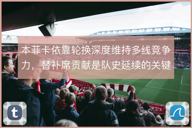 本菲卡依靠轮换深度维持多线竞争力，替补席贡献是队史延续的关键