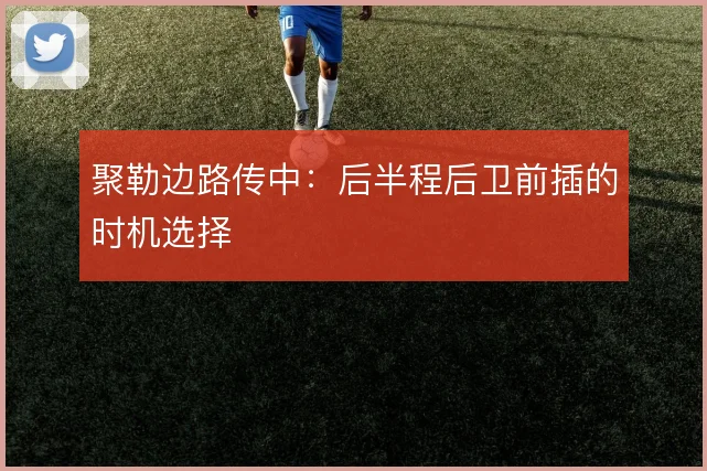 聚勒边路传中：后半程后卫前插的时机选择