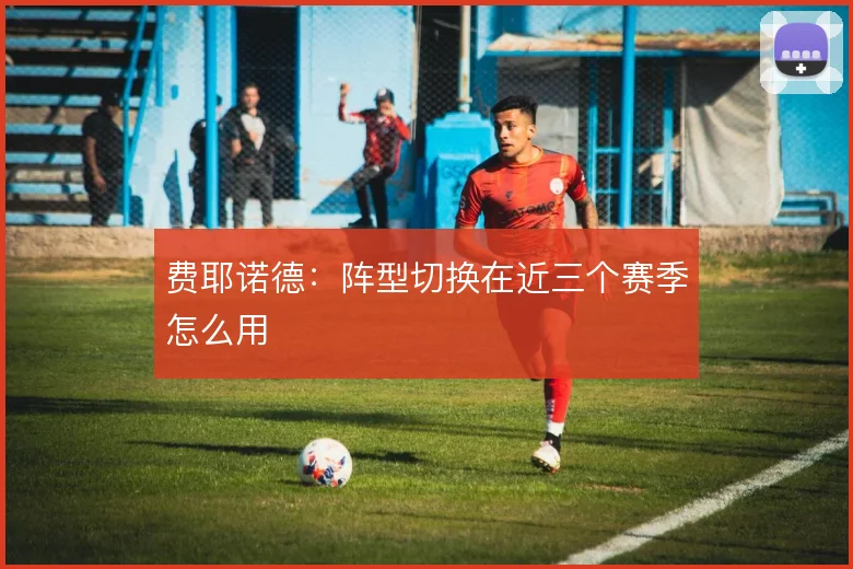 费耶诺德：阵型切换在近三个赛季怎么用