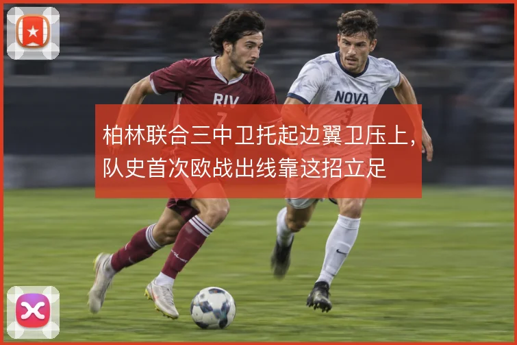 柏林联合三中卫托起边翼卫压上,队史首次欧战出线靠这招立足