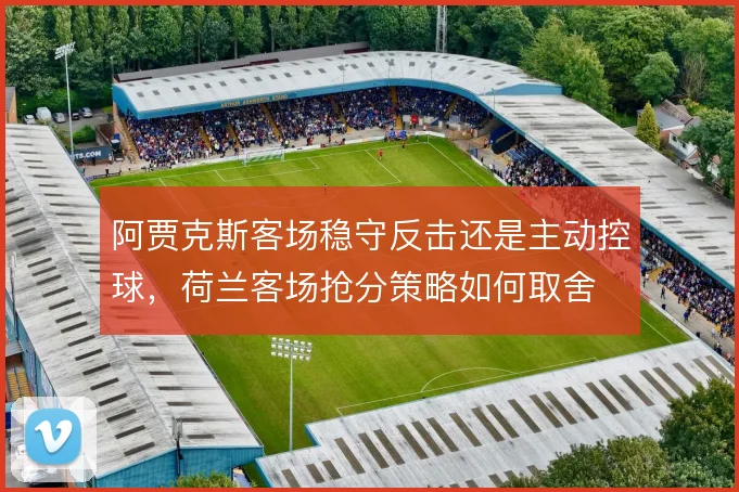 阿贾克斯客场稳守反击还是主动控球，荷兰客场抢分策略如何取舍