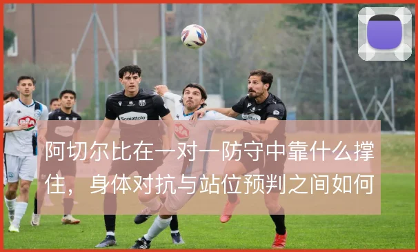 阿切尔比在一对一防守中靠什么撑住,身体对抗与站位预判之间如何取舍