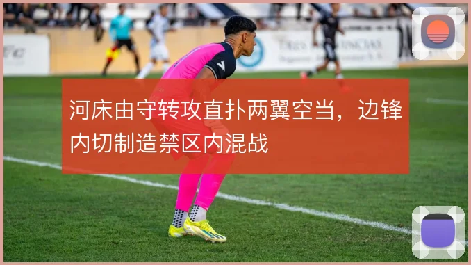 河床由守转攻直扑两翼空当，边锋内切制造禁区内混战