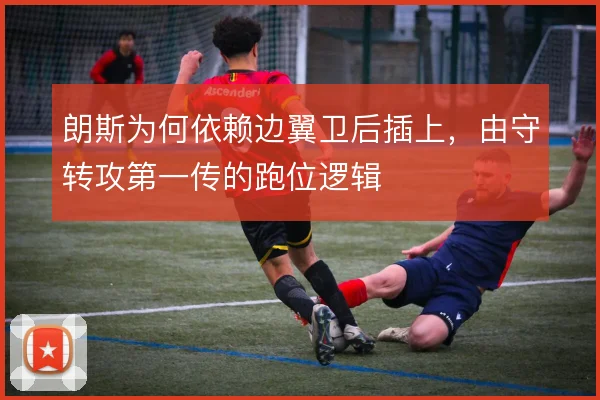朗斯为何依赖边翼卫后插上，由守转攻第一传的跑位逻辑