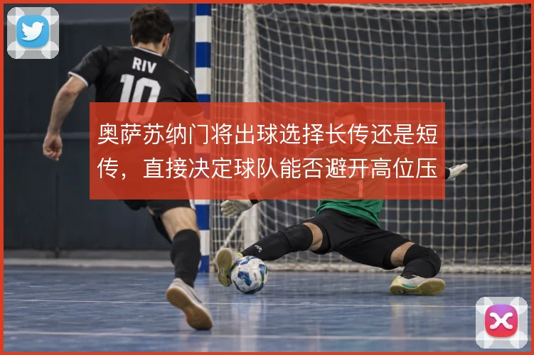 奥萨苏纳门将出球选择长传还是短传，直接决定球队能否避开高位压迫