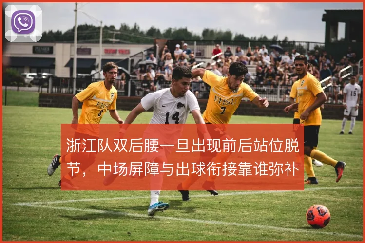 浙江队双后腰一旦出现前后站位脱节，中场屏障与出球衔接靠谁弥补