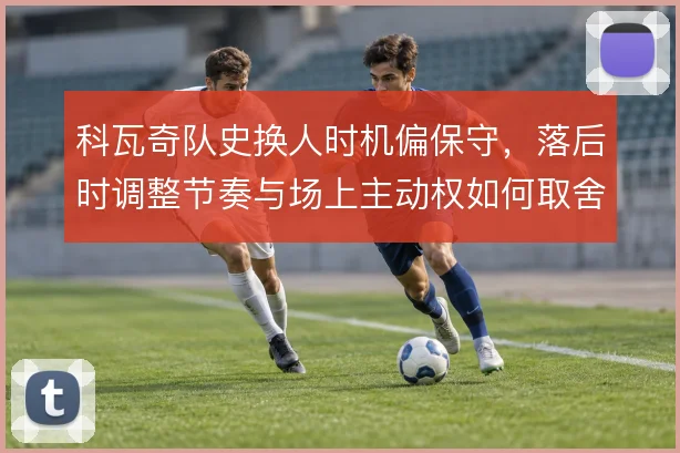 科瓦奇队史换人时机偏保守，落后时调整节奏与场上主动权如何取舍