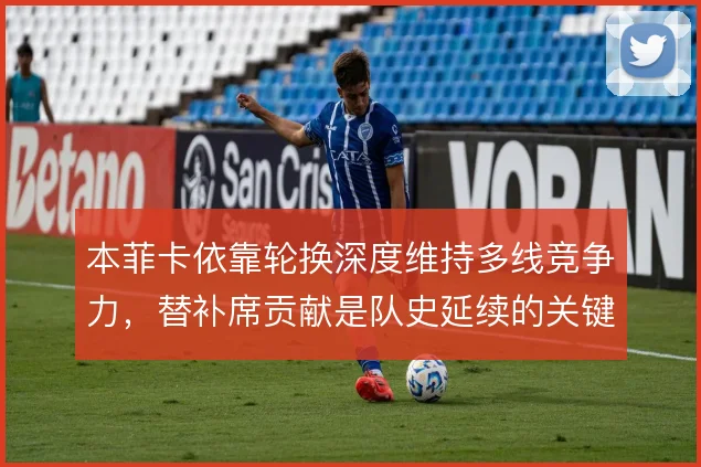 本菲卡依靠轮换深度维持多线竞争力,替补席贡献是队史延续的关键