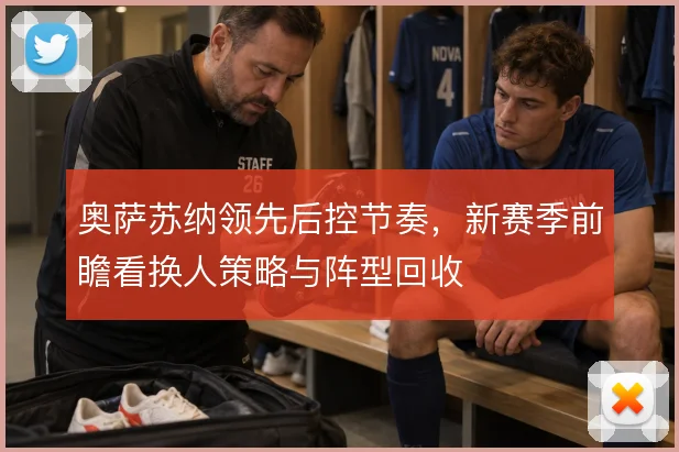 奥萨苏纳领先后控节奏,新赛季前瞻看换人策略与阵型回收