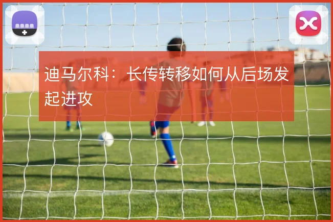 迪马尔科：长传转移如何从后场发起进攻