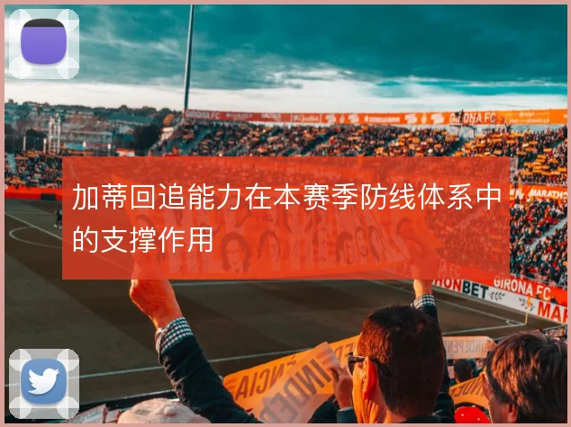 加蒂回追能力在本赛季防线体系中的支撑作用