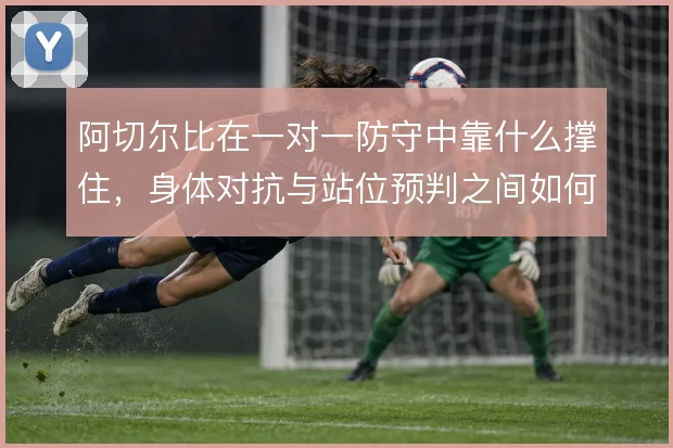 阿切尔比在一对一防守中靠什么撑住，身体对抗与站位预判之间如何取舍