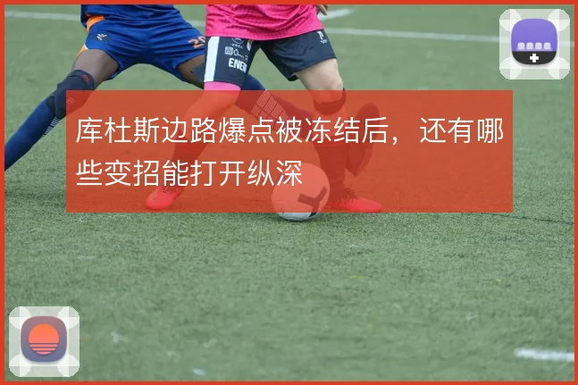 库杜斯边路爆点被冻结后，还有哪些变招能打开纵深
