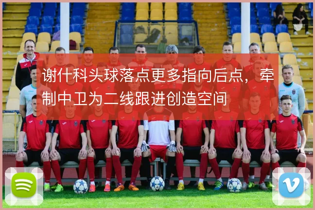 谢什科头球落点更多指向后点,牵制中卫为二线跟进创造空间