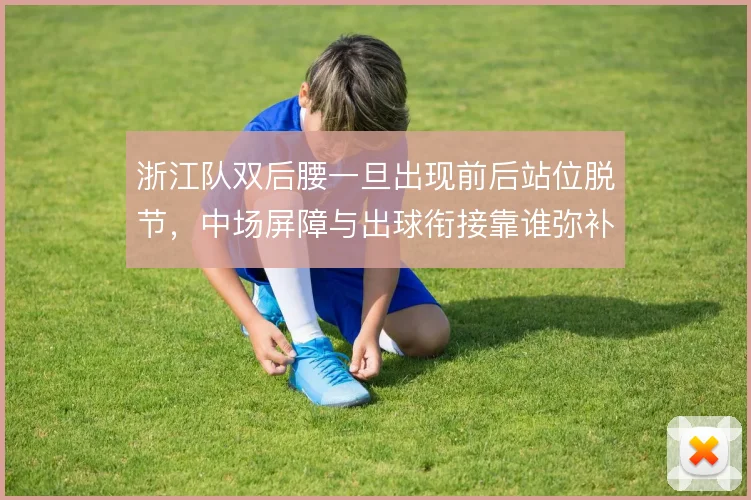 浙江队双后腰一旦出现前后站位脱节,中场屏障与出球衔接靠谁弥补