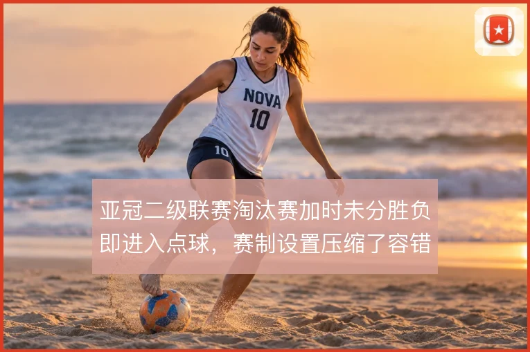亚冠二级联赛淘汰赛加时未分胜负即进入点球，赛制设置压缩了容错空间