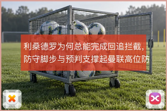 利桑德罗为何总能完成回追拦截,防守脚步与预判支撑起曼联高位防线