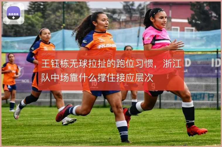 王钰栋无球拉扯的跑位习惯，浙江队中场靠什么撑住接应层次