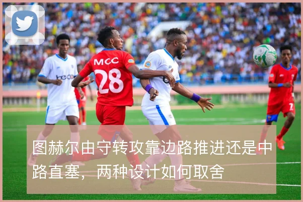 图赫尔由守转攻靠边路推进还是中路直塞，两种设计如何取舍