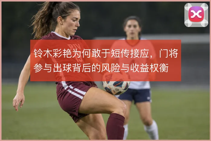 铃木彩艳为何敢于短传接应，门将参与出球背后的风险与收益权衡