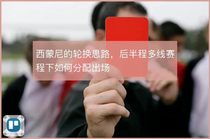 西蒙尼的轮换思路,后半程多线赛程下如何分配出场