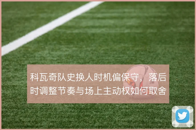 科瓦奇队史换人时机偏保守，落后时调整节奏与场上主动权如何取舍