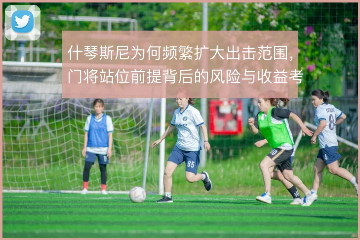 什琴斯尼为何频繁扩大出击范围,门将站位前提背后的风险与收益考量