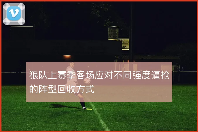 狼队上赛季客场应对不同强度逼抢的阵型回收方式