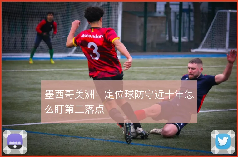 墨西哥美洲：定位球防守近十年怎么盯第二落点