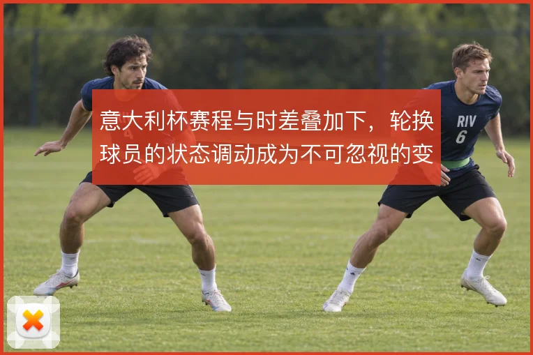 意大利杯赛程与时差叠加下,轮换球员的状态调动成为不可忽视的变量