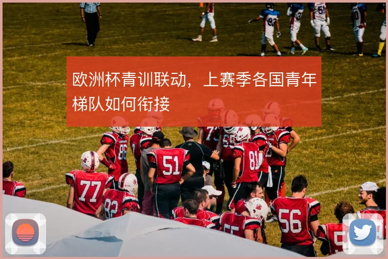 欧洲杯青训联动，上赛季各国青年梯队如何衔接