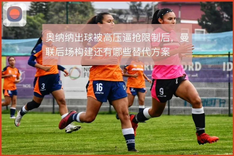 奥纳纳出球被高压逼抢限制后，曼联后场构建还有哪些替代方案