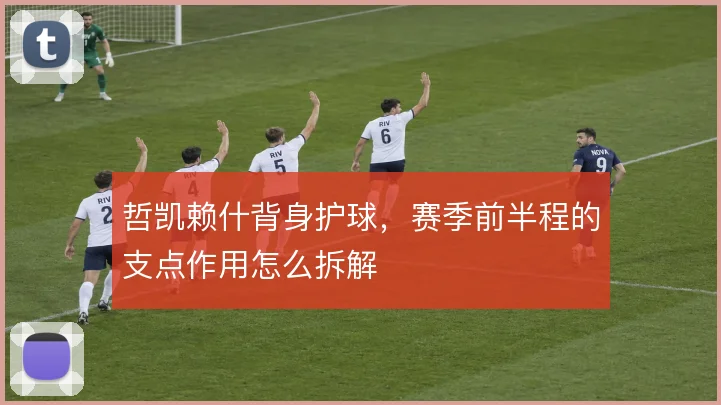 哲凯赖什背身护球，赛季前半程的支点作用怎么拆解