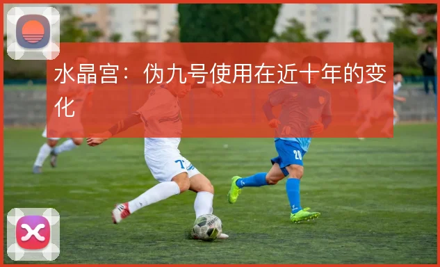 水晶宫：伪九号使用在近十年的变化