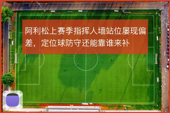 阿利松上赛季指挥人墙站位屡现偏差，定位球防守还能靠谁来补