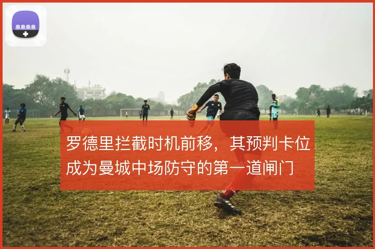 罗德里拦截时机前移，其预判卡位成为曼城中场防守的第一道闸门