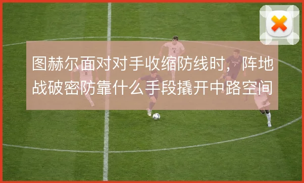 图赫尔面对对手收缩防线时，阵地战破密防靠什么手段撬开中路空间