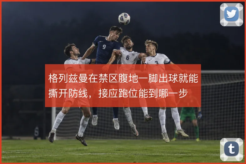 格列兹曼在禁区腹地一脚出球就能撕开防线，接应跑位能到哪一步