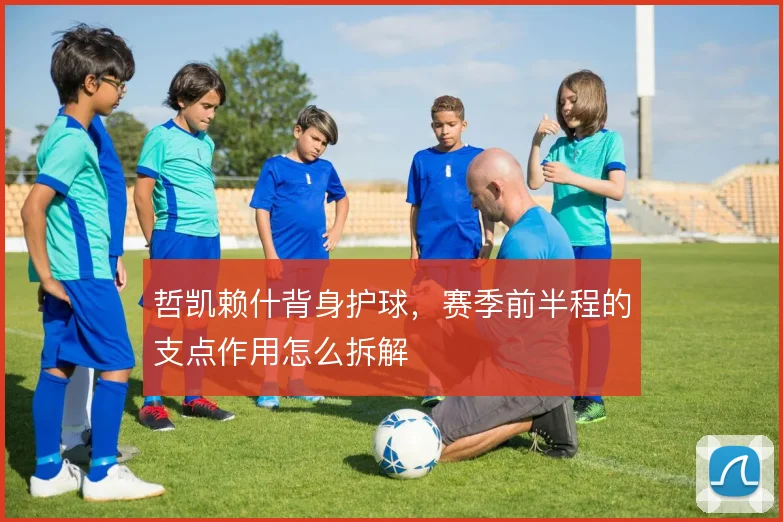 哲凯赖什背身护球，赛季前半程的支点作用怎么拆解