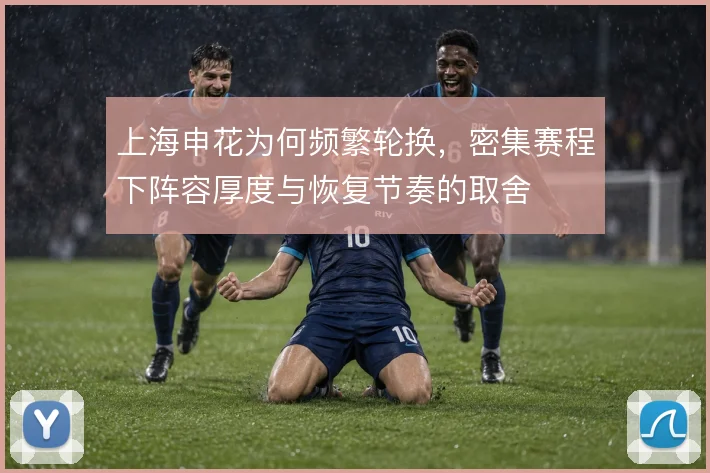 上海申花为何频繁轮换,密集赛程下阵容厚度与恢复节奏的取舍