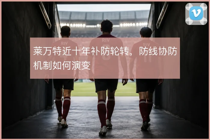 莱万特近十年补防轮转,防线协防机制如何演变