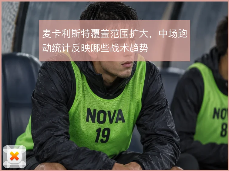 麦卡利斯特覆盖范围扩大，中场跑动统计反映哪些战术趋势