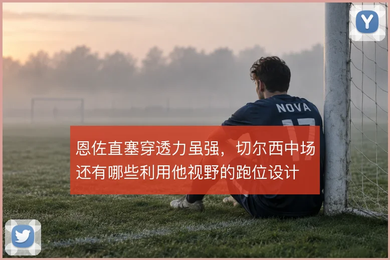 恩佐直塞穿透力虽强，切尔西中场还有哪些利用他视野的跑位设计