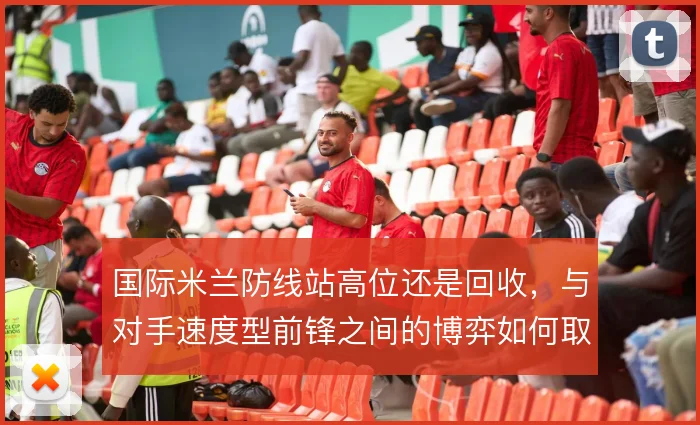 国际米兰防线站高位还是回收，与对手速度型前锋之间的博弈如何取舍