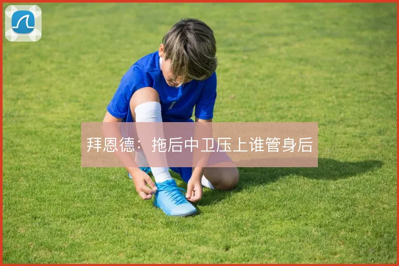 拜恩德：拖后中卫压上谁管身后