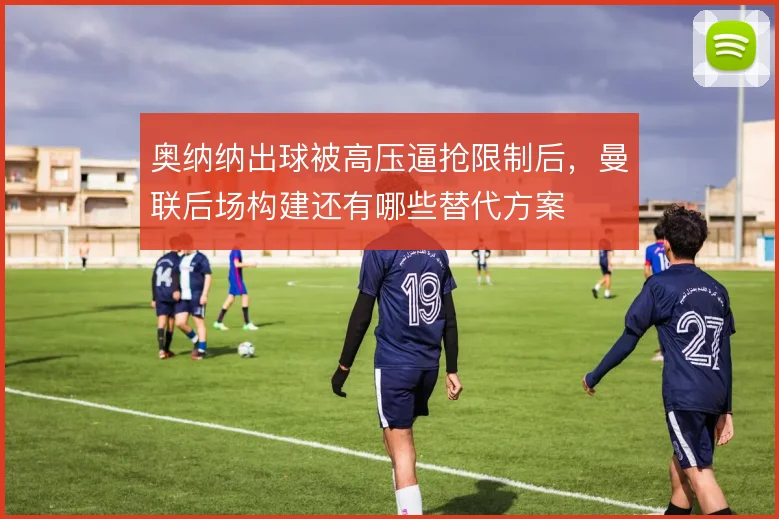 奥纳纳出球被高压逼抢限制后，曼联后场构建还有哪些替代方案
