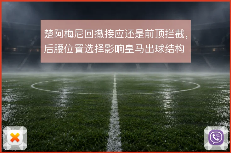 楚阿梅尼回撤接应还是前顶拦截，后腰位置选择影响皇马出球结构